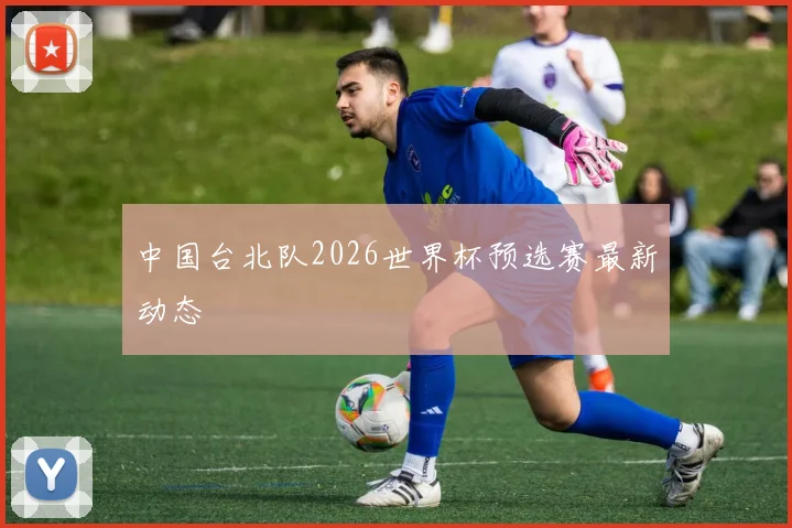 中国台北队2026世界杯预选赛最新动态