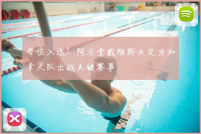 带伤入选!阿方索戴维斯决定为加拿大队出战关键赛事