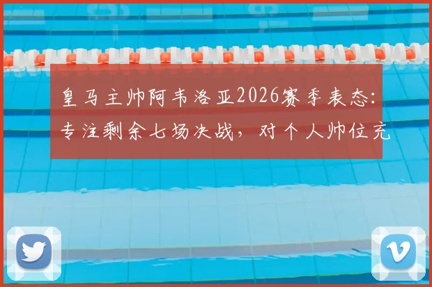 皇马主帅阿韦洛亚2026赛季表态:专注剩余七场决战,对个人帅位充满信心,解析全胜收官可能性