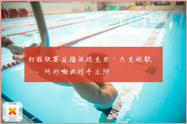 利兹联赛后播放迈克尔·杰克逊歌曲，巧妙嘲讽对手主帅
