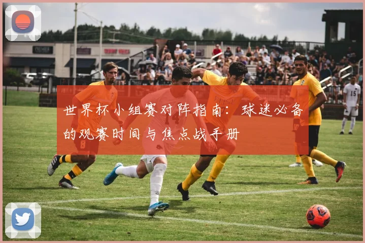 世界杯小组赛对阵指南：球迷必备的观赛时间与焦点战手册