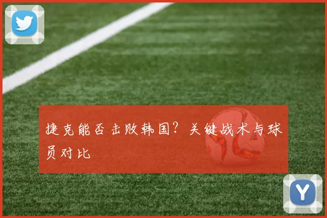 捷克能否击败韩国？关键战术与球员对比