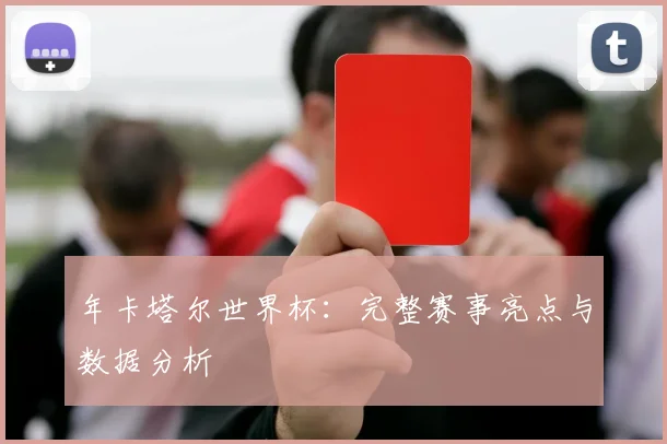 年卡塔尔世界杯：完整赛事亮点与数据分析