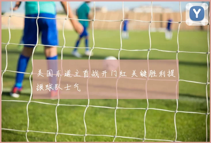 美国东道主首战开门红 关键胜利提振球队士气
