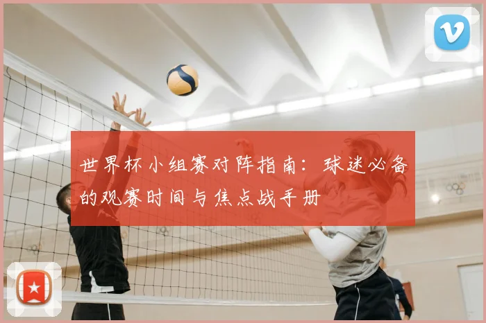 世界杯小组赛对阵指南:球迷必备的观赛时间与焦点战手册