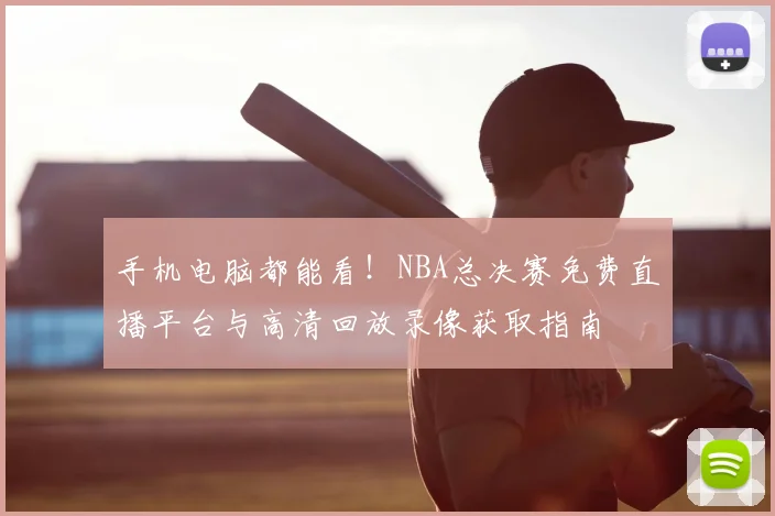 手机电脑都能看!NBA总决赛免费直播平台与高清回放录像获取指南
