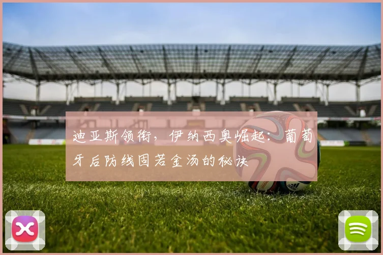 迪亚斯领衔，伊纳西奥崛起：葡萄牙后防线固若金汤的秘诀