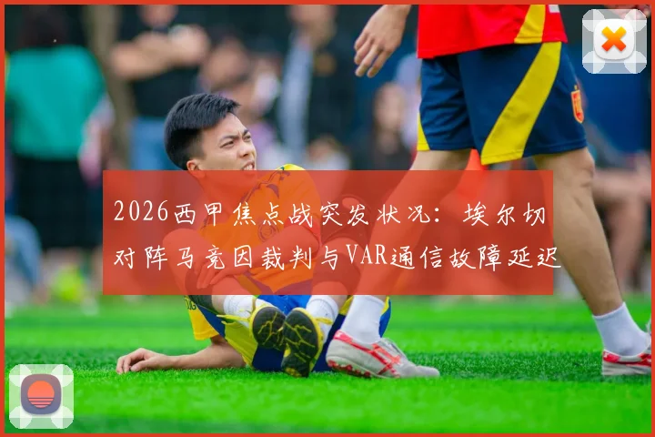 2026西甲焦点战突发状况:埃尔切对阵马竞因裁判与VAR通信故障延迟开球,技术细节深度剖析