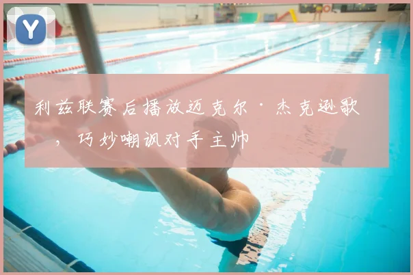 利兹联赛后播放迈克尔·杰克逊歌曲,巧妙嘲讽对手主帅