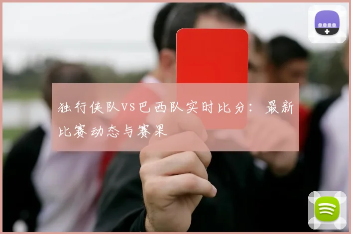 独行侠队vs巴西队实时比分：最新比赛动态与赛果