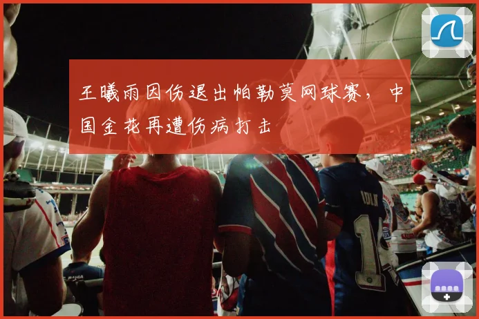 王曦雨因伤退出帕勒莫网球赛,中国金花再遭伤病打击