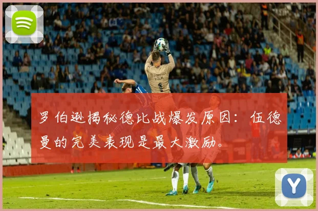 罗伯逊揭秘德比战爆发原因：伍德曼的完美表现是最大激励。