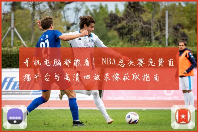 手机电脑都能看！NBA总决赛免费直播平台与高清回放录像获取指南